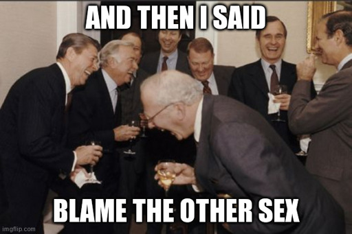 meme of old white men laughing. Top text says "and then I said". Bottom text says "blame the other sex"